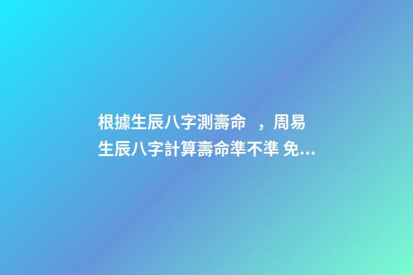 根據生辰八字測壽命，周易生辰八字計算壽命準不準 免費生辰八字測壽命，八字怎么看壽命長短-第1張-觀點-玄機派